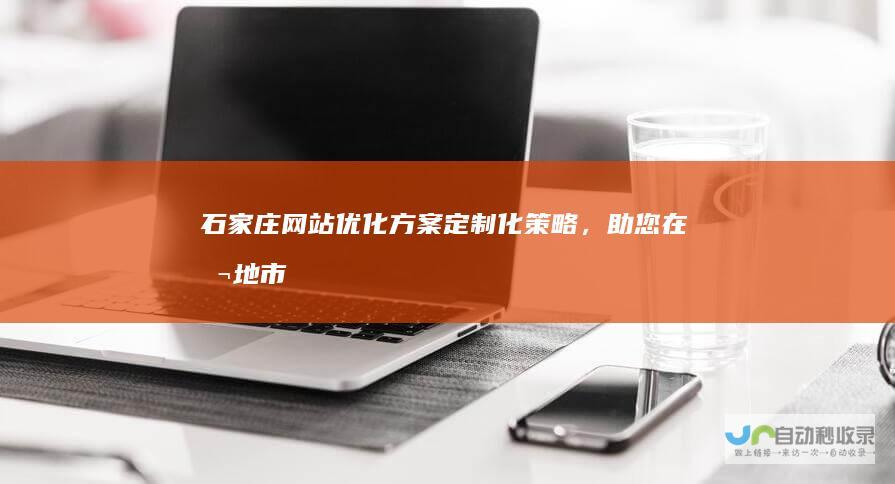 石家庄网站优化方案：定制化策略，助您在本地市场脱颖而出